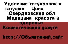 Удаление татуировок и татуажа  › Цена ­ 1 000 - Свердловская обл. Медицина, красота и здоровье » Косметические услуги   